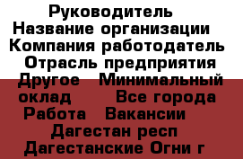 Руководитель › Название организации ­ Компания-работодатель › Отрасль предприятия ­ Другое › Минимальный оклад ­ 1 - Все города Работа » Вакансии   . Дагестан респ.,Дагестанские Огни г.